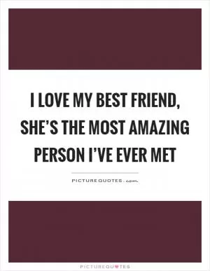 I love my best friend, she’s the most amazing person I’ve ever met Picture Quote #1