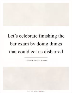 Let’s celebrate finishing the bar exam by doing things that could get us disbarred Picture Quote #1