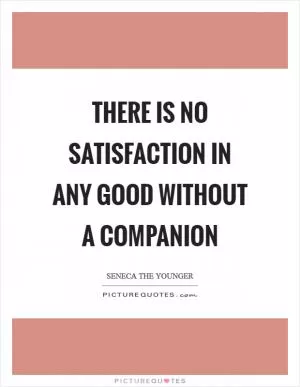 There is no satisfaction in any good without a companion Picture Quote #1