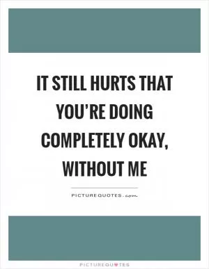 It still hurts that you’re doing completely okay, without me Picture Quote #1