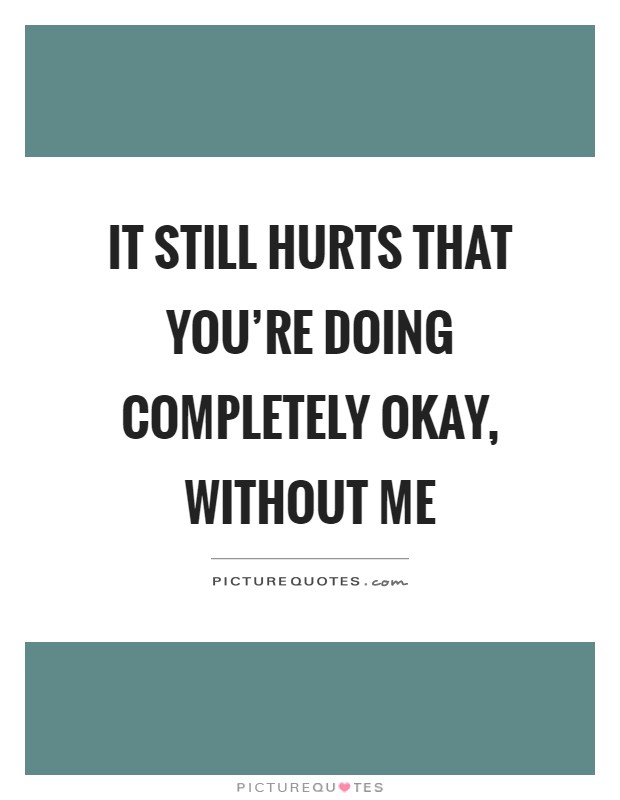 It still hurts that you're doing completely okay, without me Picture Quote #1