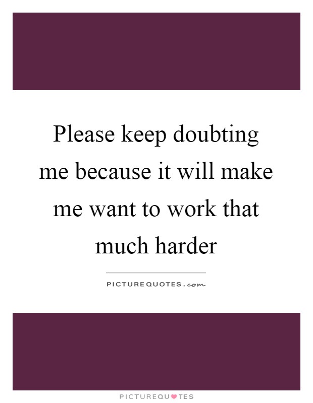 Please keep doubting me because it will make me want to work that much harder Picture Quote #1
