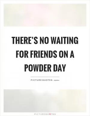 There’s no waiting for friends on a powder day Picture Quote #1