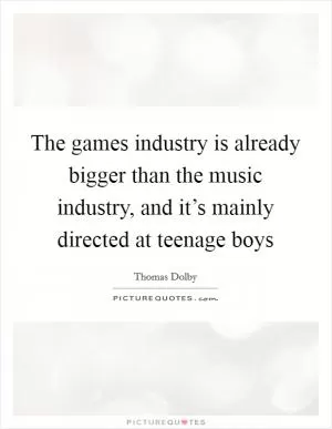 The games industry is already bigger than the music industry, and it’s mainly directed at teenage boys Picture Quote #1