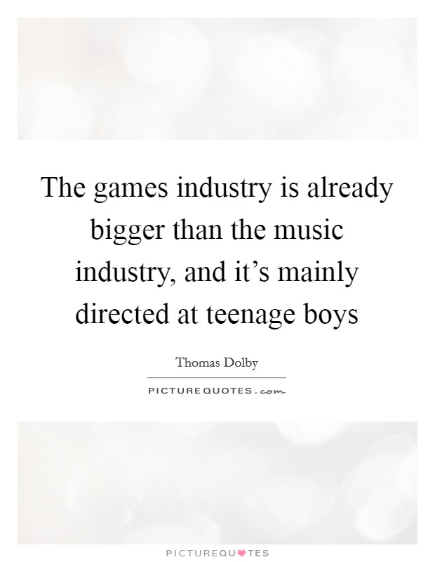 The games industry is already bigger than the music industry, and it's mainly directed at teenage boys Picture Quote #1