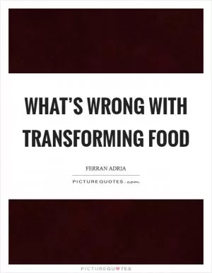 What’s wrong with transforming food Picture Quote #1