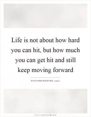 Life is not about how hard you can hit, but how much you can get hit and still keep moving forward Picture Quote #1