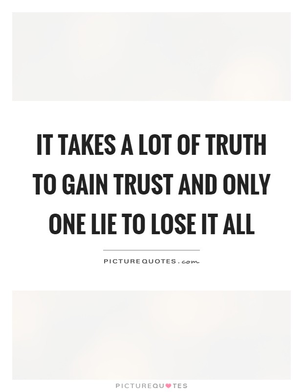 It takes a lot of truth to gain trust and only one lie to lose ...