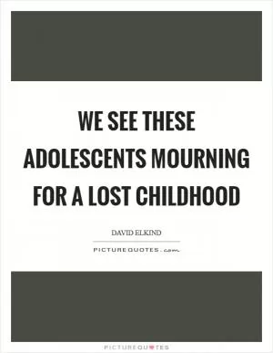 We see these adolescents mourning for a lost childhood Picture Quote #1