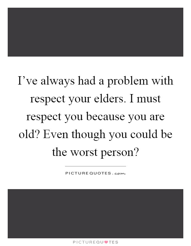 I've always had a problem with respect your elders. I must respect you because you are old? Even though you could be the worst person? Picture Quote #1