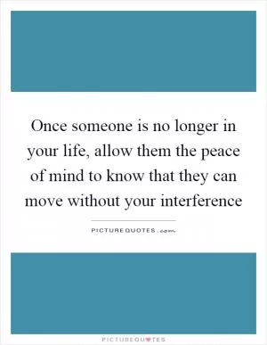 Once someone is no longer in your life, allow them the peace of mind to know that they can move without your interference Picture Quote #1