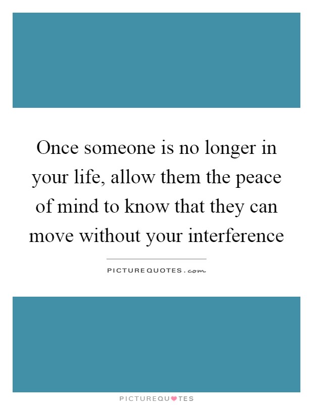 Once someone is no longer in your life, allow them the peace of mind to know that they can move without your interference Picture Quote #1