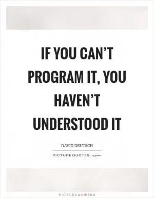 If you can’t program it, you haven’t understood it Picture Quote #1
