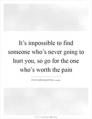 It’s impossible to find someone who’s never going to hurt you, so go for the one who’s worth the pain Picture Quote #1