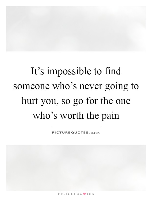 It's impossible to find someone who's never going to hurt you, so go for the one who's worth the pain Picture Quote #1