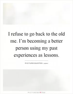 I refuse to go back to the old me. I’m becoming a better person using my past experiences as lessons Picture Quote #1
