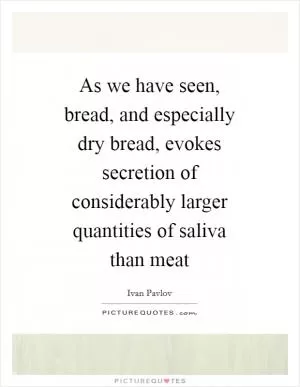 As we have seen, bread, and especially dry bread, evokes secretion of considerably larger quantities of saliva than meat Picture Quote #1