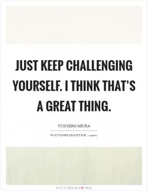 Just keep challenging yourself. I think that’s a great thing Picture Quote #1