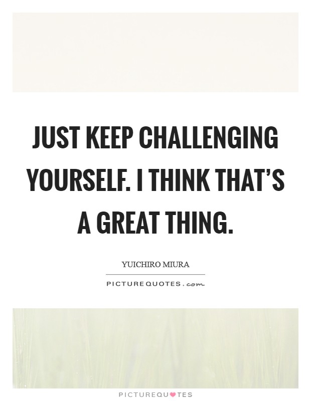 Just keep challenging yourself. I think that's a great thing Picture Quote #1