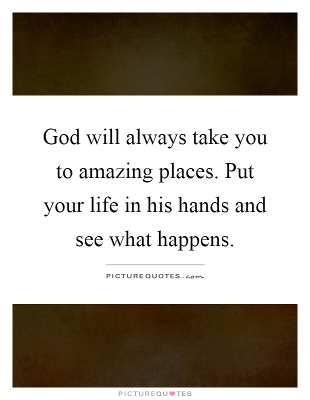 God will always take you to amazing places. Put your life in his hands and see what happens Picture Quote #1