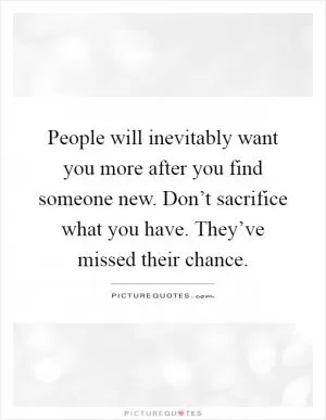 People will inevitably want you more after you find someone new. Don’t sacrifice what you have. They’ve missed their chance Picture Quote #1