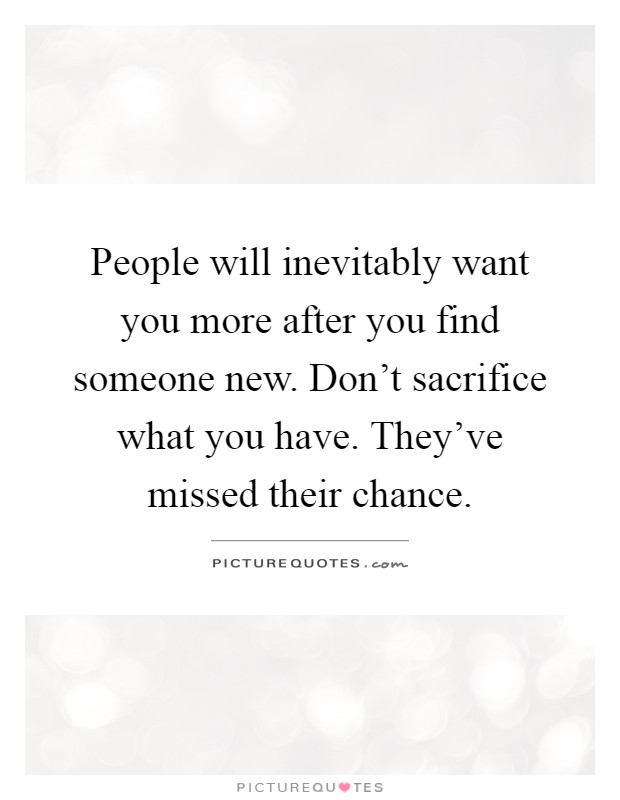 People will inevitably want you more after you find someone new. Don't sacrifice what you have. They've missed their chance Picture Quote #1