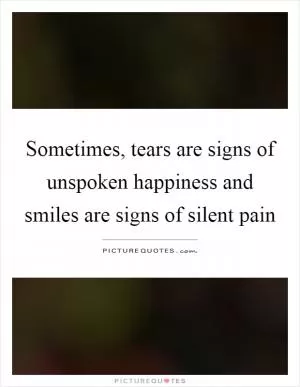 Sometimes, tears are signs of unspoken happiness and smiles are signs of silent pain Picture Quote #1