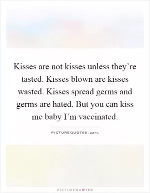 Kisses are not kisses unless they’re tasted. Kisses blown are kisses wasted. Kisses spread germs and germs are hated. But you can kiss me baby I’m vaccinated Picture Quote #1