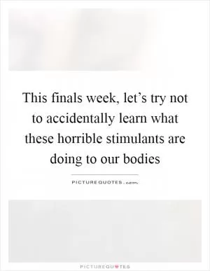 This finals week, let’s try not to accidentally learn what these horrible stimulants are doing to our bodies Picture Quote #1