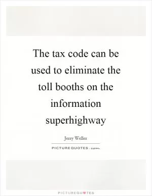 The tax code can be used to eliminate the toll booths on the information superhighway Picture Quote #1