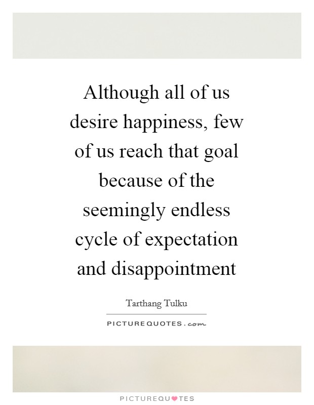Although all of us desire happiness, few of us reach that goal because of the seemingly endless cycle of expectation and disappointment Picture Quote #1