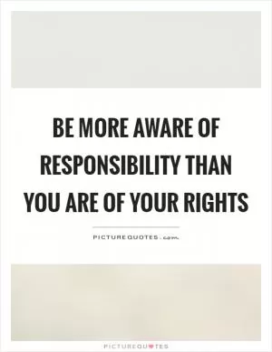 Be more aware of responsibility than you are of your rights Picture Quote #1