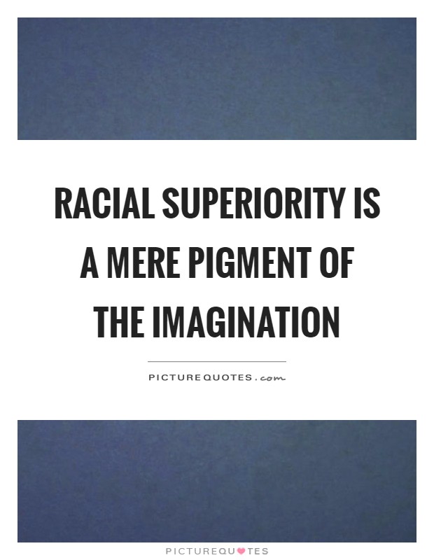 Racial superiority is a mere pigment of the imagination Picture Quote #1