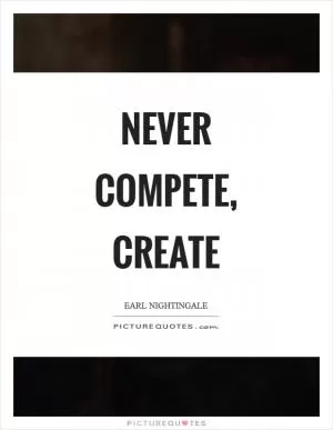 Never compete, create Picture Quote #1