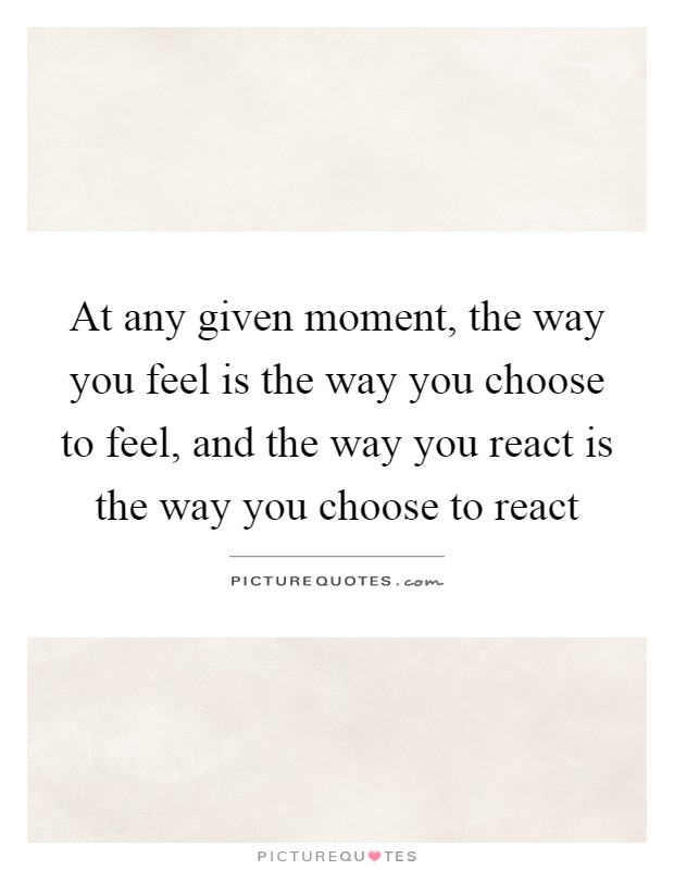 At any given moment, the way you feel is the way you choose to feel, and the way you react is the way you choose to react Picture Quote #1