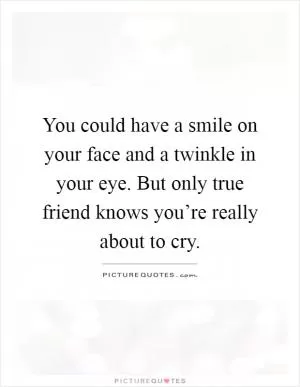 You could have a smile on your face and a twinkle in your eye. But only true friend knows you’re really about to cry Picture Quote #1