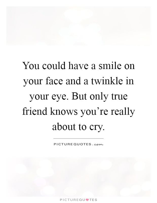 You could have a smile on your face and a twinkle in your eye. But only true friend knows you're really about to cry Picture Quote #1