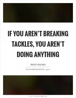 If you aren’t breaking tackles, you aren’t doing anything Picture Quote #1