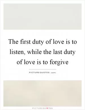 The first duty of love is to listen, while the last duty of love is to forgive Picture Quote #1