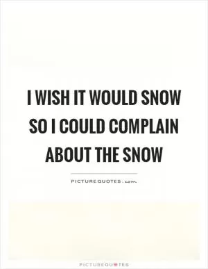 I wish it would snow so I could complain about the snow Picture Quote #1