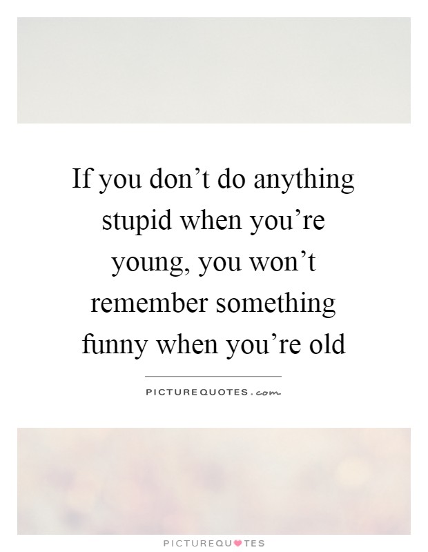 If you don't do anything stupid when you're young, you won't remember something funny when you're old Picture Quote #1