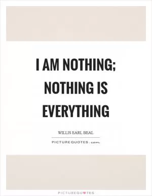 I am nothing; nothing is everything Picture Quote #1