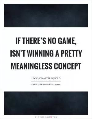 If there’s no game, isn’t winning a pretty meaningless concept Picture Quote #1