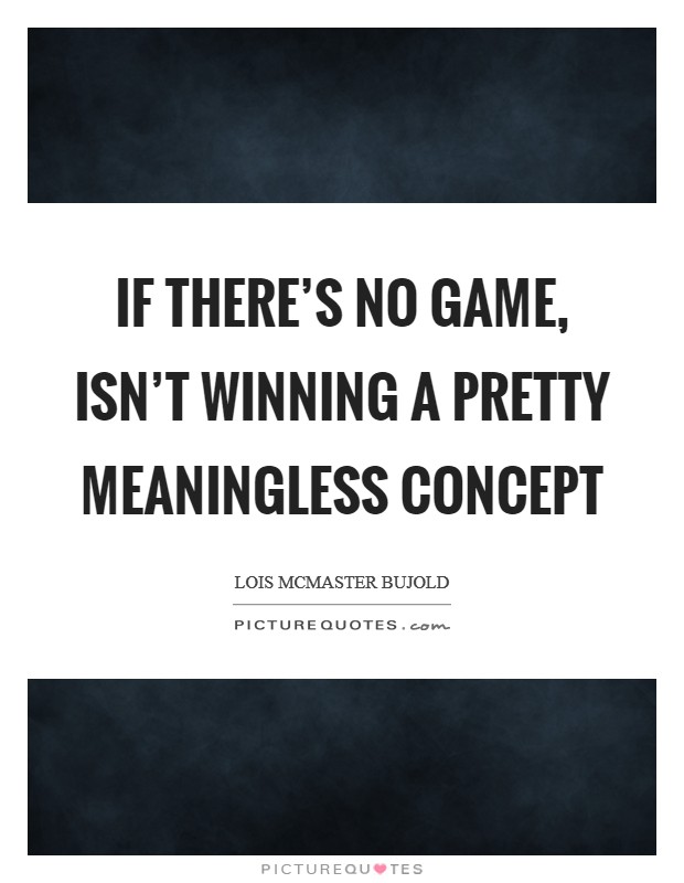 If there's no game, isn't winning a pretty meaningless concept Picture Quote #1