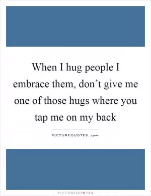 When I hug people I embrace them, don’t give me one of those hugs where you tap me on my back Picture Quote #1