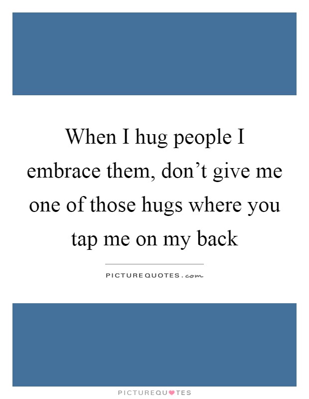 When I hug people I embrace them, don't give me one of those hugs where you tap me on my back Picture Quote #1