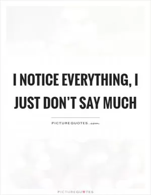 I notice everything, I just don’t say much Picture Quote #1