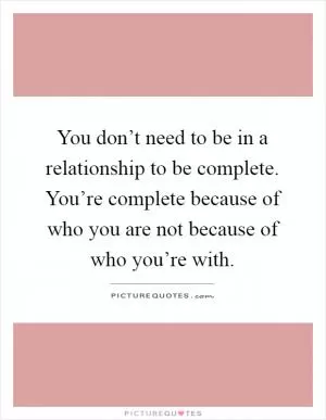 You don’t need to be in a relationship to be complete. You’re complete because of who you are not because of who you’re with Picture Quote #1