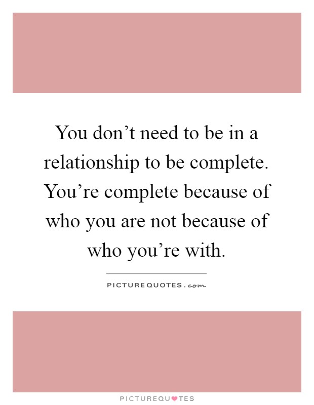 You don't need to be in a relationship to be complete. You're complete because of who you are not because of who you're with Picture Quote #1