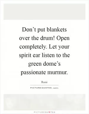 Don’t put blankets over the drum! Open completely. Let your spirit ear listen to the green dome’s passionate murmur Picture Quote #1
